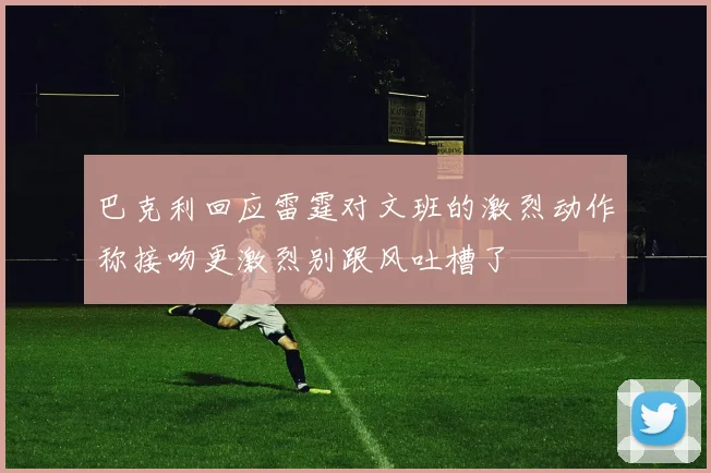 巴克利回应雷霆对文班的激烈动作称接吻更激烈别跟风吐槽了